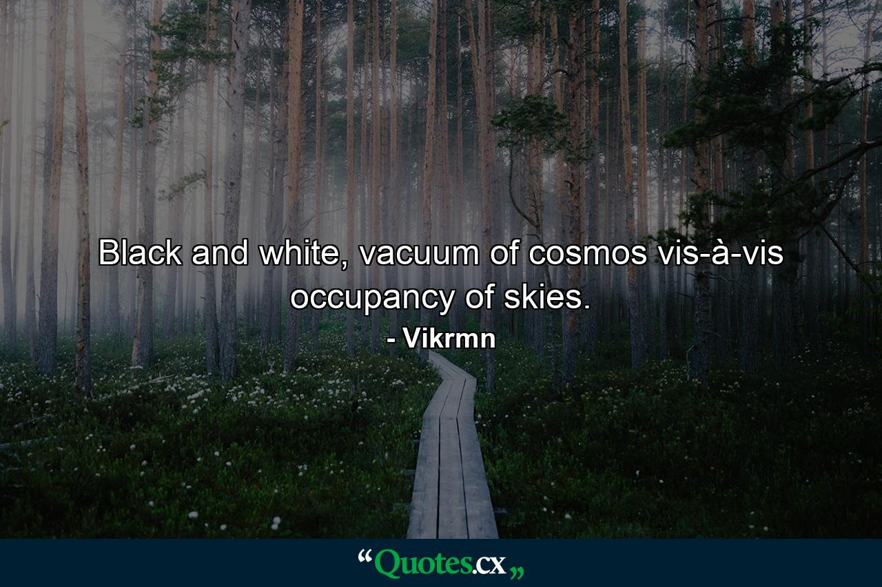 Black and white, vacuum of cosmos vis-à-vis occupancy of skies. - Quote by Vikrmn