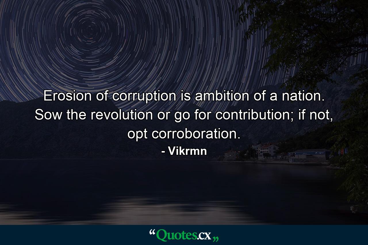 Erosion of corruption is ambition of a nation. Sow the revolution or go for contribution; if not, opt corroboration. - Quote by Vikrmn