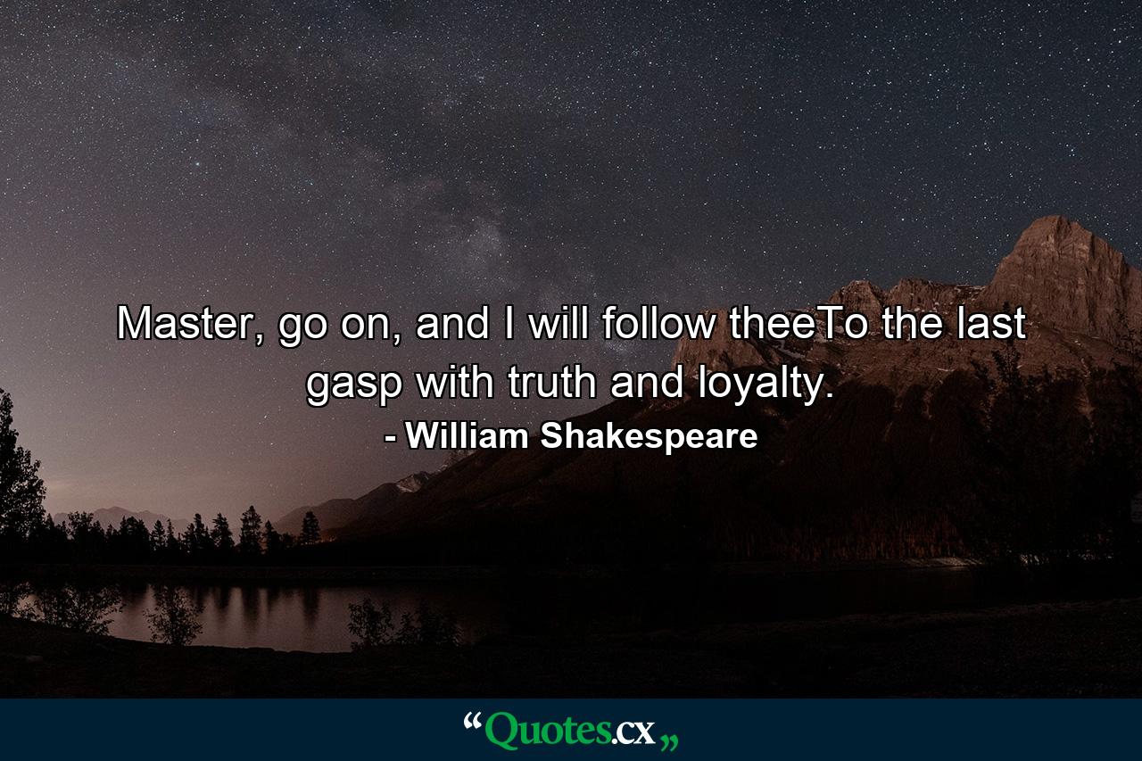 Master, go on, and I will follow theeTo the last gasp with truth and loyalty. - Quote by William Shakespeare