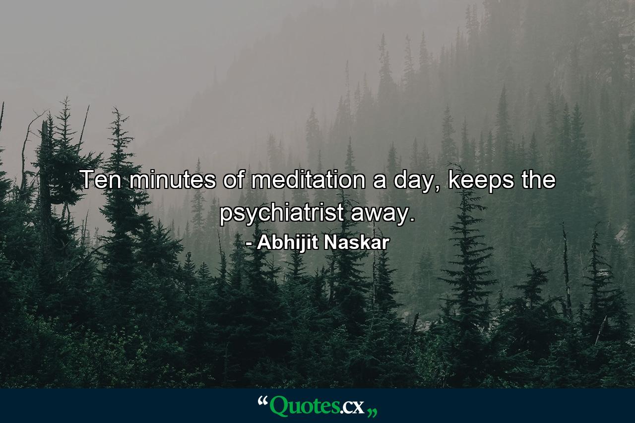 Ten minutes of meditation a day, keeps the psychiatrist away. - Quote by Abhijit Naskar