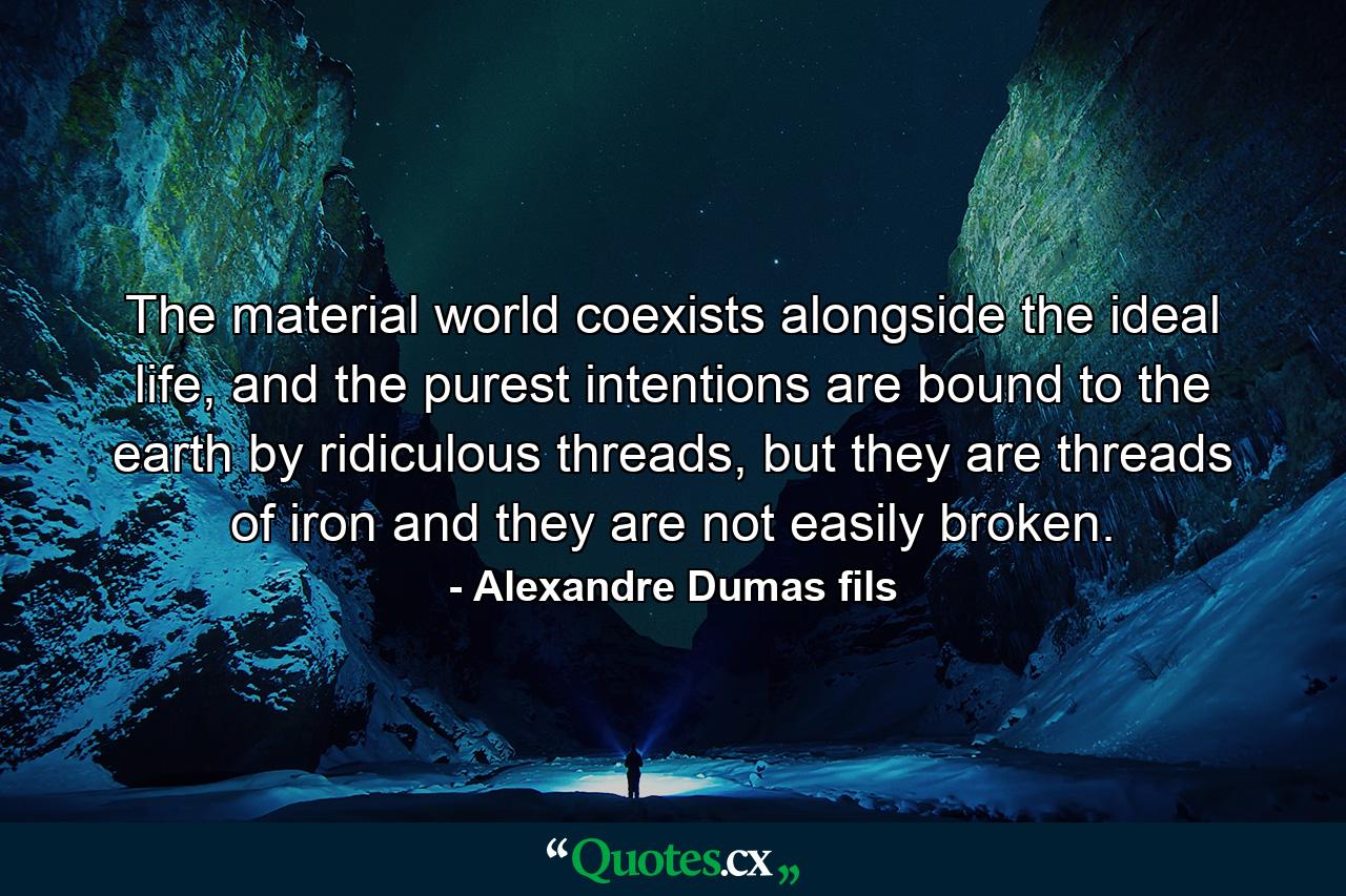 The material world coexists alongside the ideal life, and the purest intentions are bound to the earth by ridiculous threads, but they are threads of iron and they are not easily broken. - Quote by Alexandre Dumas fils