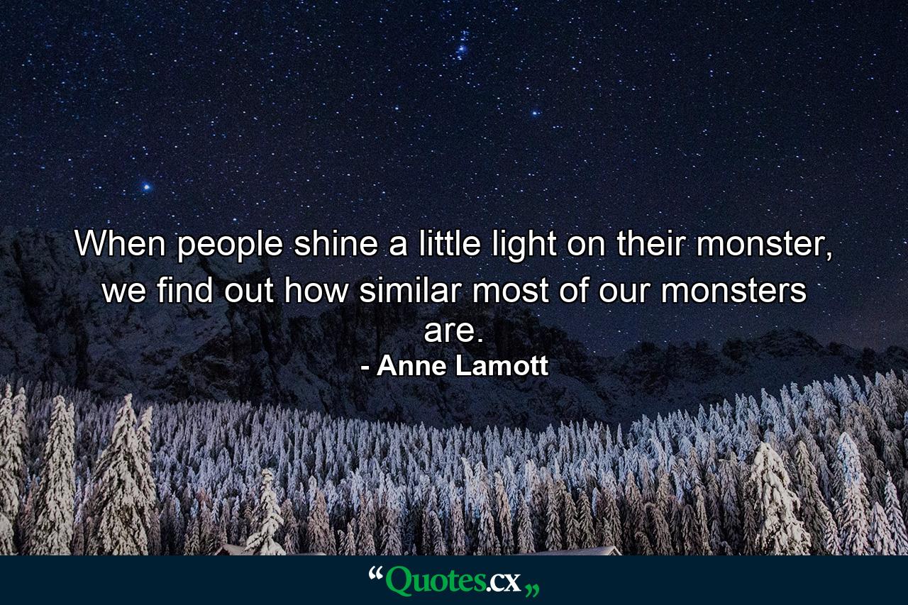 When people shine a little light on their monster, we find out how similar most of our monsters are. - Quote by Anne Lamott