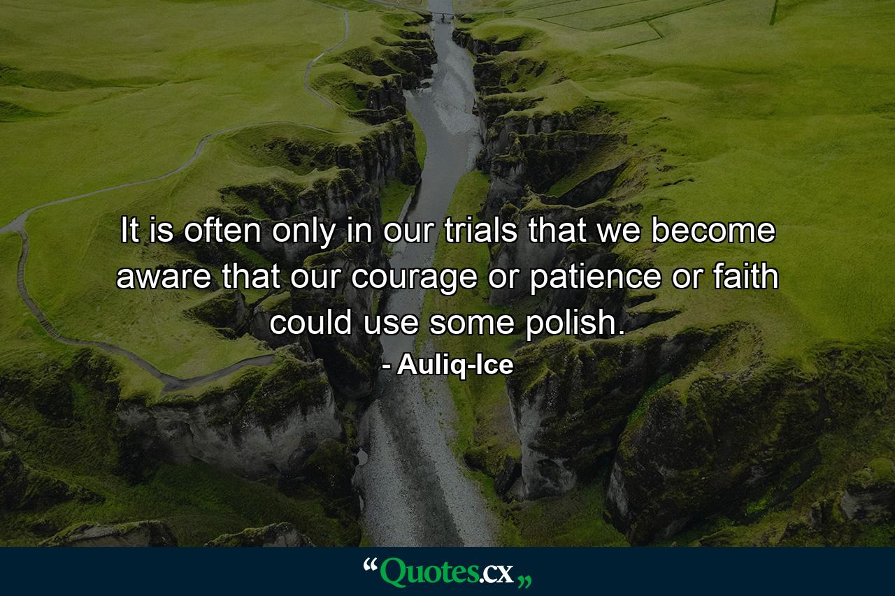 It is often only in our trials that we become aware that our courage or patience or faith could use some polish. - Quote by Auliq-Ice