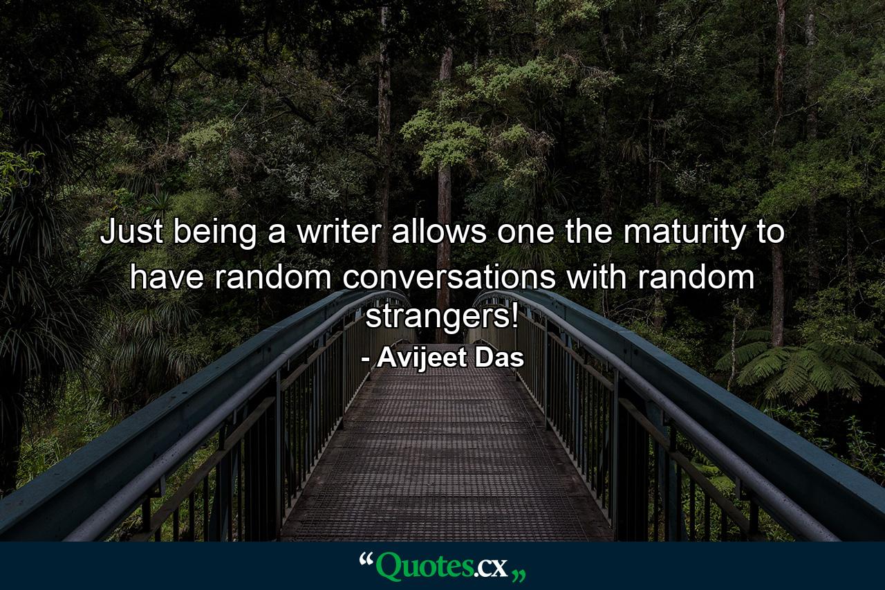 Just being a writer allows one the maturity to have random conversations with random strangers! - Quote by Avijeet Das