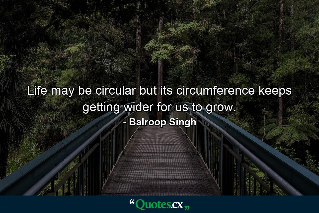 Life may be circular but its circumference keeps getting wider for us to grow. - Quote by Balroop Singh