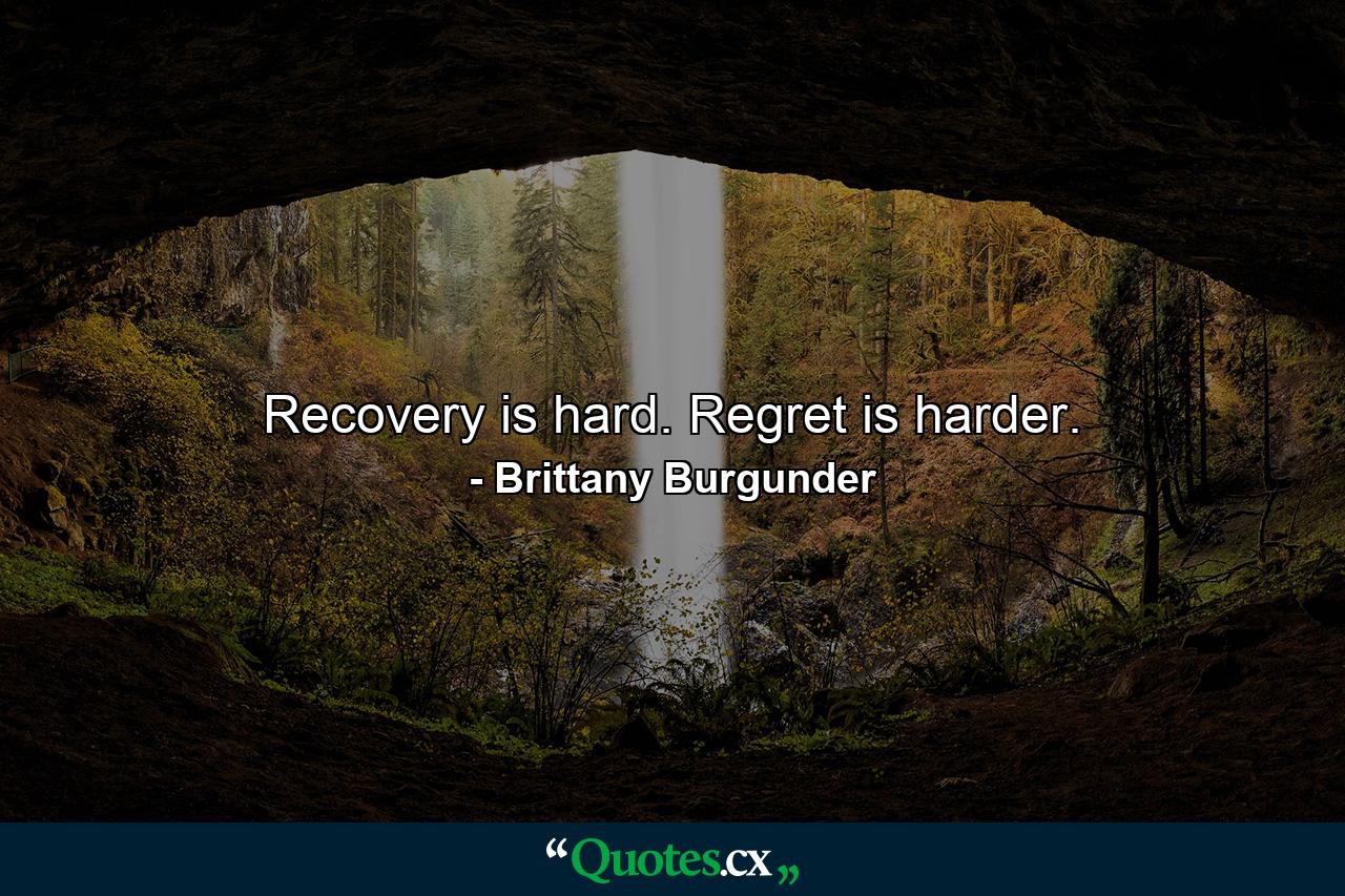 Recovery is hard. Regret is harder. - Quote by Brittany Burgunder