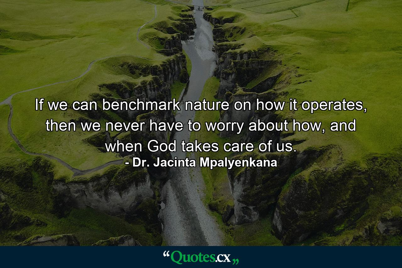 If we can benchmark nature on how it operates, then we never have to worry about how, and when God takes care of us. - Quote by Dr. Jacinta Mpalyenkana