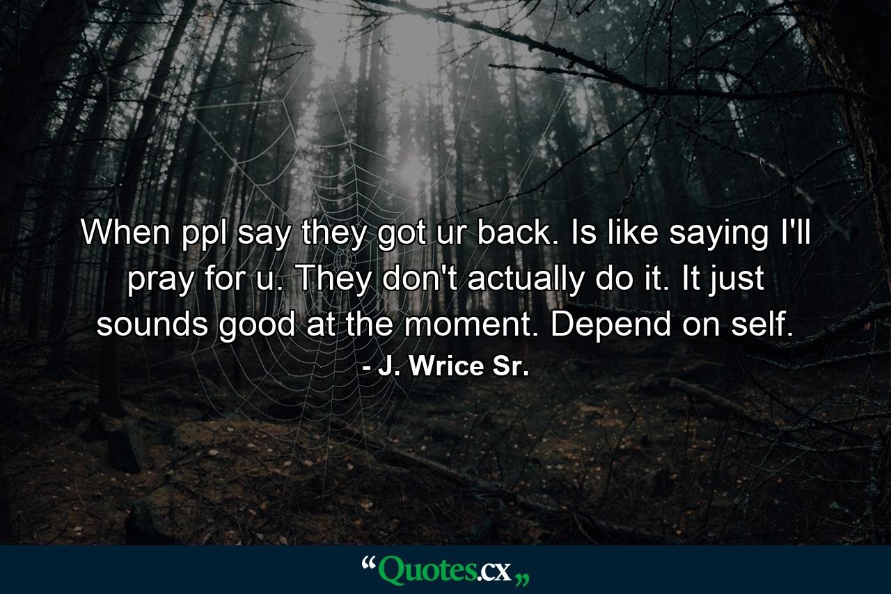 When ppl say they got ur back. Is like saying I'll pray for u. They don't actually do it. It just sounds good at the moment. Depend on self. - Quote by J. Wrice Sr.