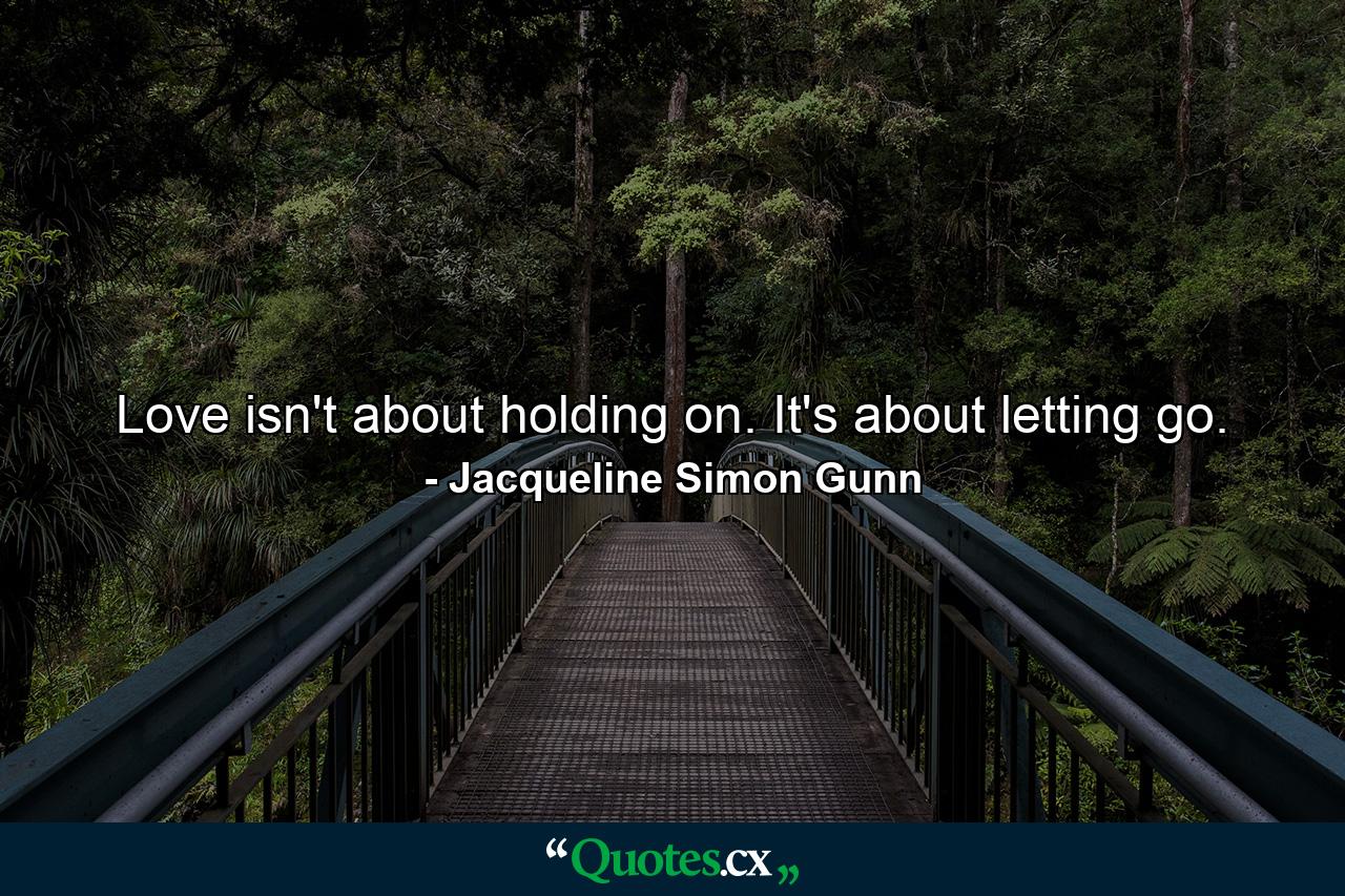 Love isn't about holding on. It's about letting go. - Quote by Jacqueline Simon Gunn