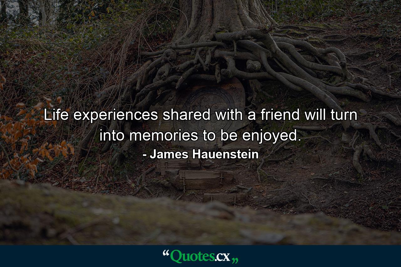 Life experiences shared with a friend will turn into memories to be enjoyed. - Quote by James Hauenstein