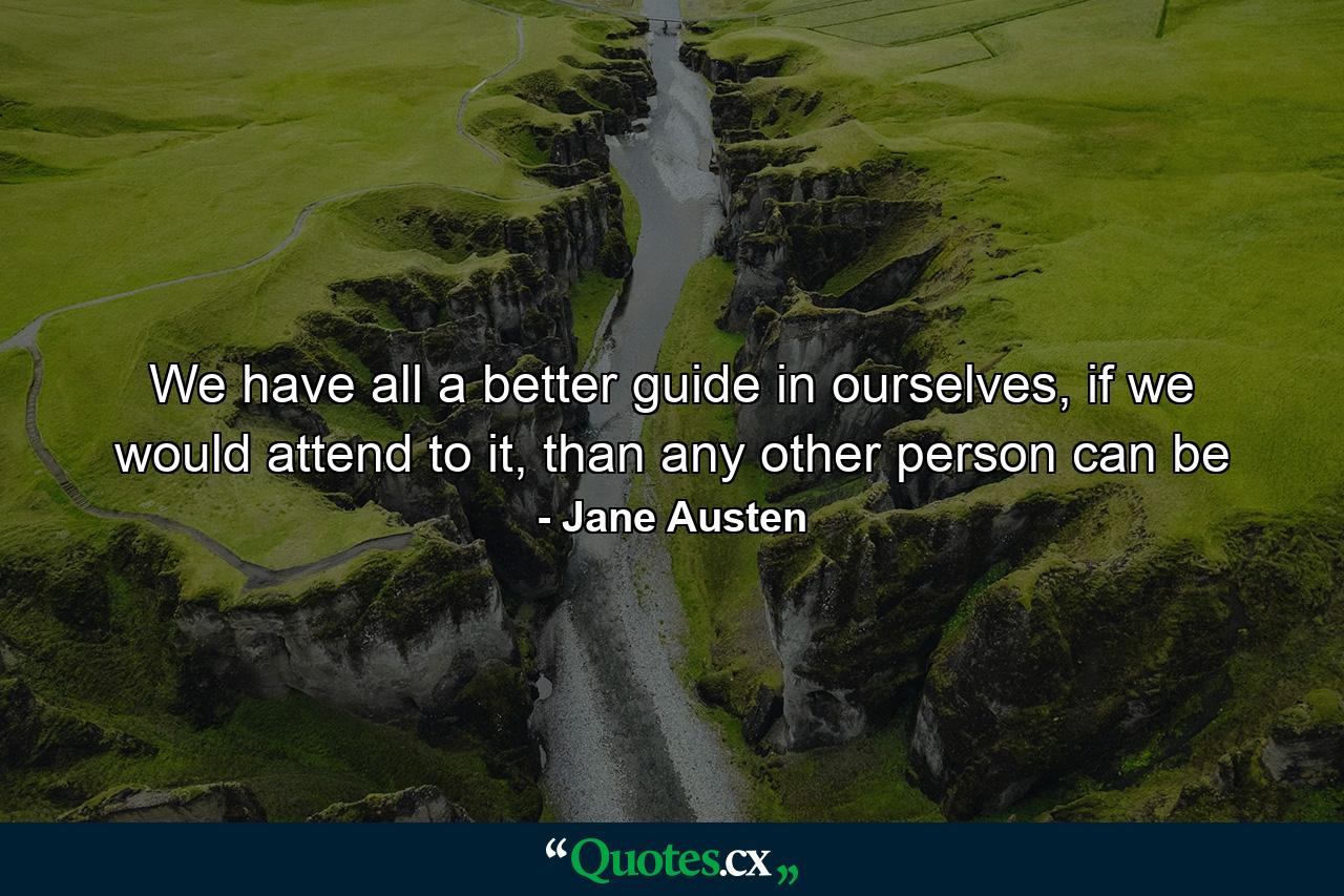 We have all a better guide in ourselves, if we would attend to it, than any other person can be - Quote by Jane Austen