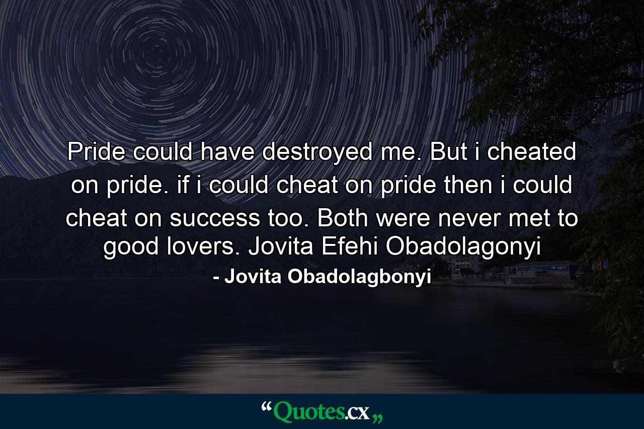 Pride could have destroyed me. But i cheated on pride. if i could cheat on pride then i could cheat on success too. Both were never met to good lovers. Jovita Efehi Obadolagonyi - Quote by Jovita Obadolagbonyi