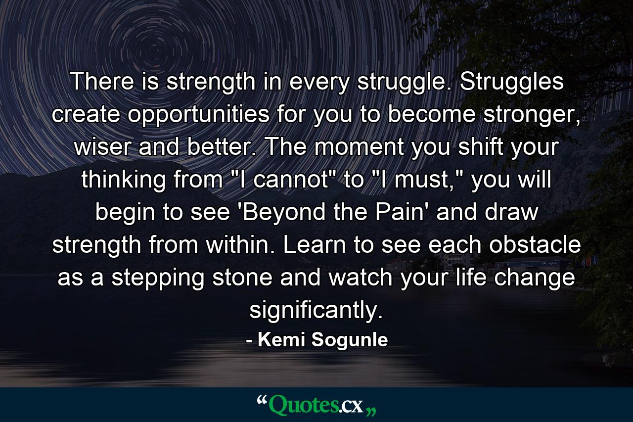 There is strength in every struggle. Struggles create opportunities for you to become stronger, wiser and better. The moment you shift your thinking from 