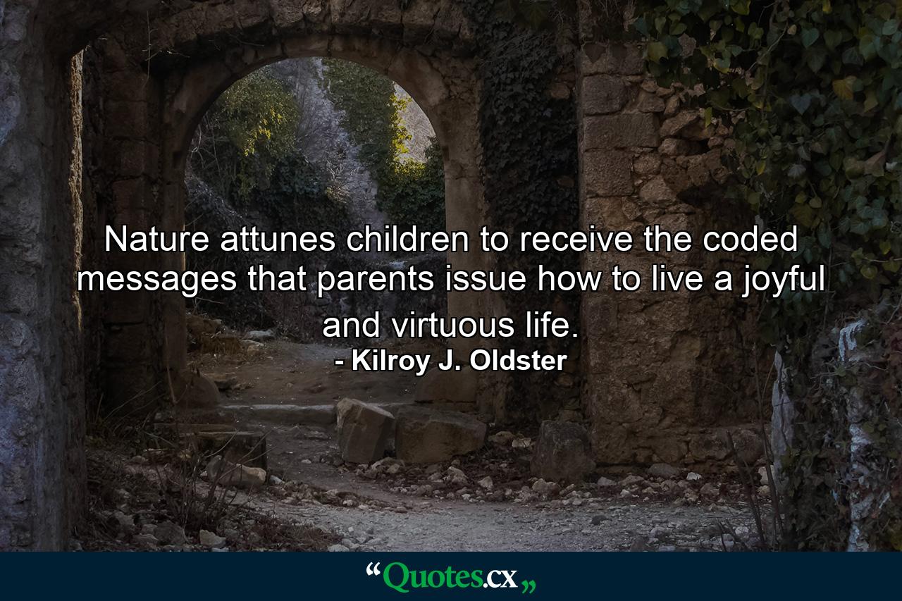 Nature attunes children to receive the coded messages that parents issue how to live a joyful and virtuous life. - Quote by Kilroy J. Oldster