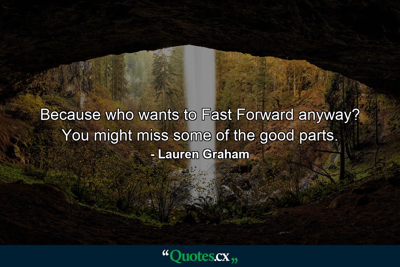 Because who wants to Fast Forward anyway? You might miss some of the good parts. - Quote by Lauren Graham