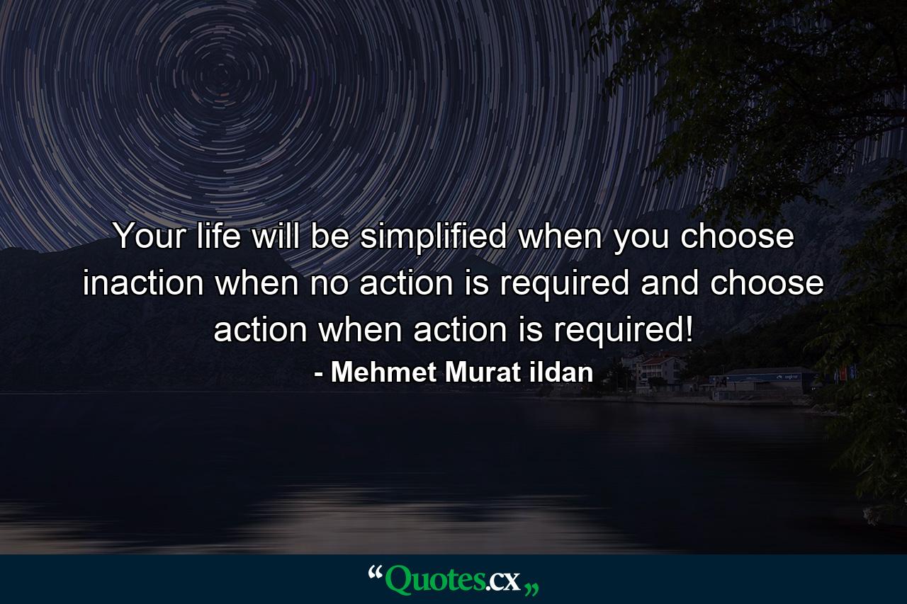 Your life will be simplified when you choose inaction when no action is required and choose action when action is required! - Quote by Mehmet Murat ildan