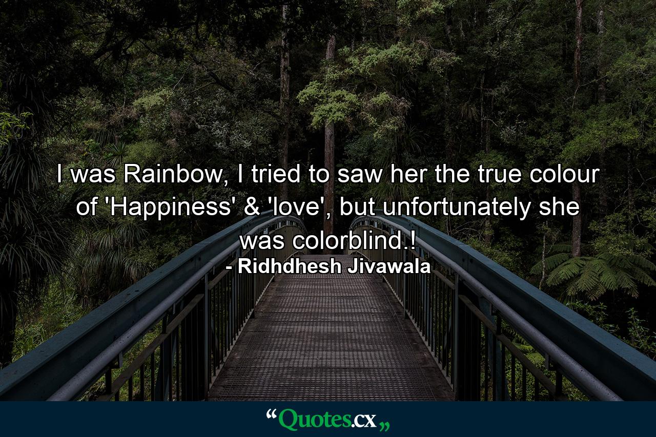 I was Rainbow, I tried to saw her the true colour of 'Happiness' & 'love', but unfortunately she was colorblind.! - Quote by Ridhdhesh Jivawala