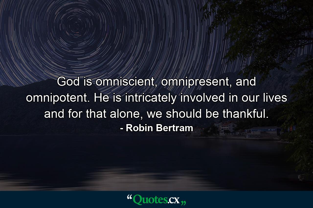 God is omniscient, omnipresent, and omnipotent. He is intricately involved in our lives and for that alone, we should be thankful. - Quote by Robin Bertram