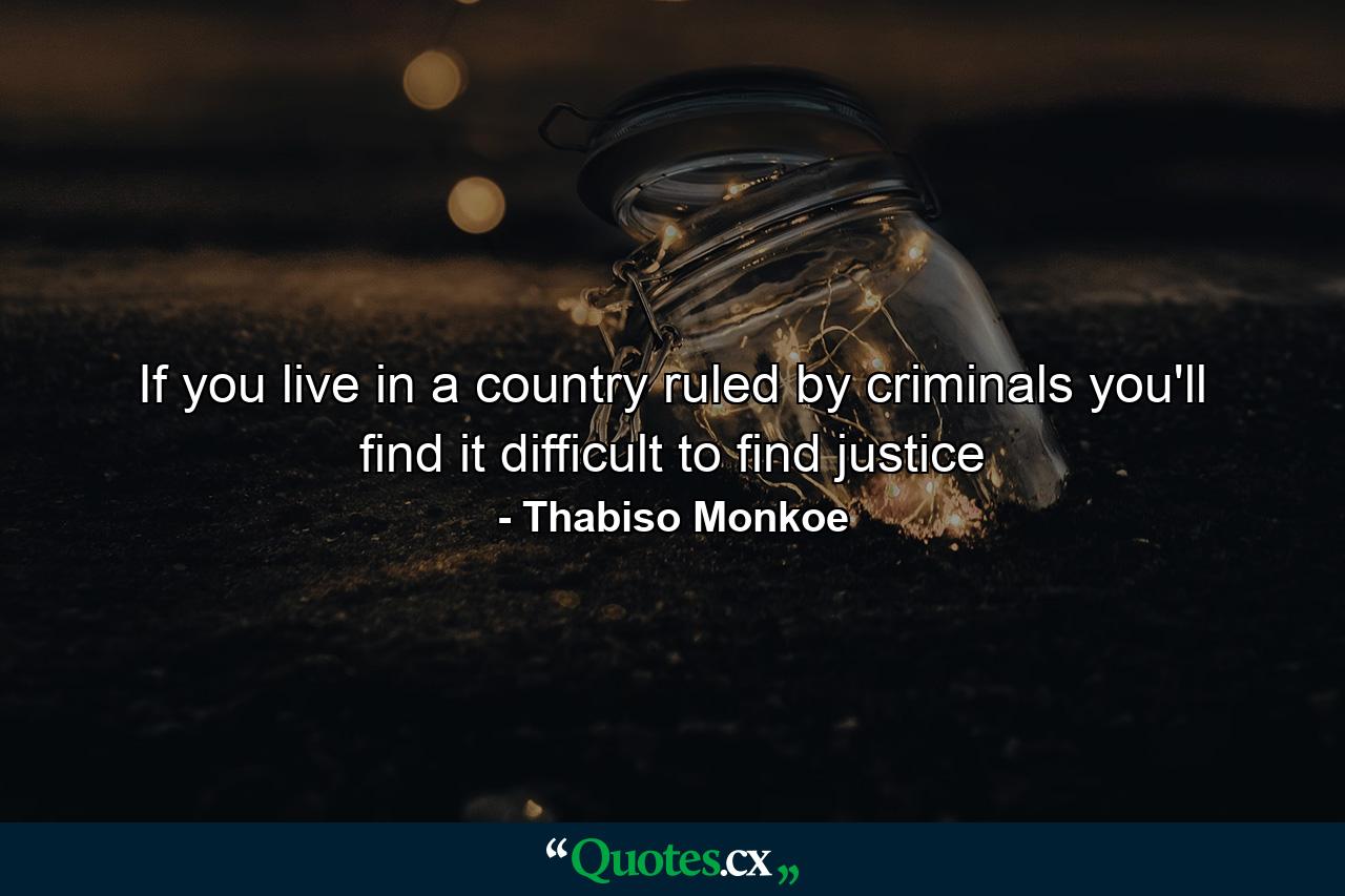 If you live in a country ruled by criminals you'll find it difficult to find justice - Quote by Thabiso Monkoe