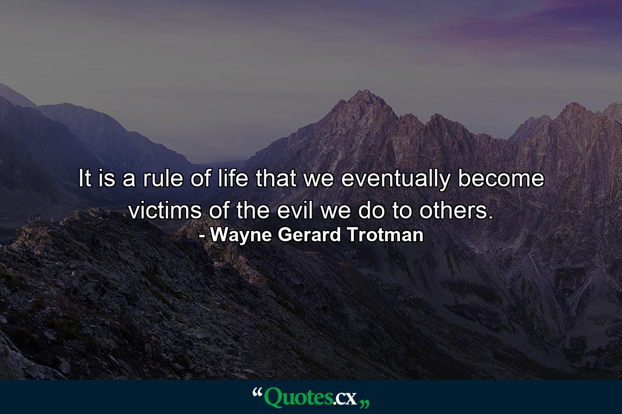 It is a rule of life that we eventually become victims of the evil we do to others. - Quote by Wayne Gerard Trotman