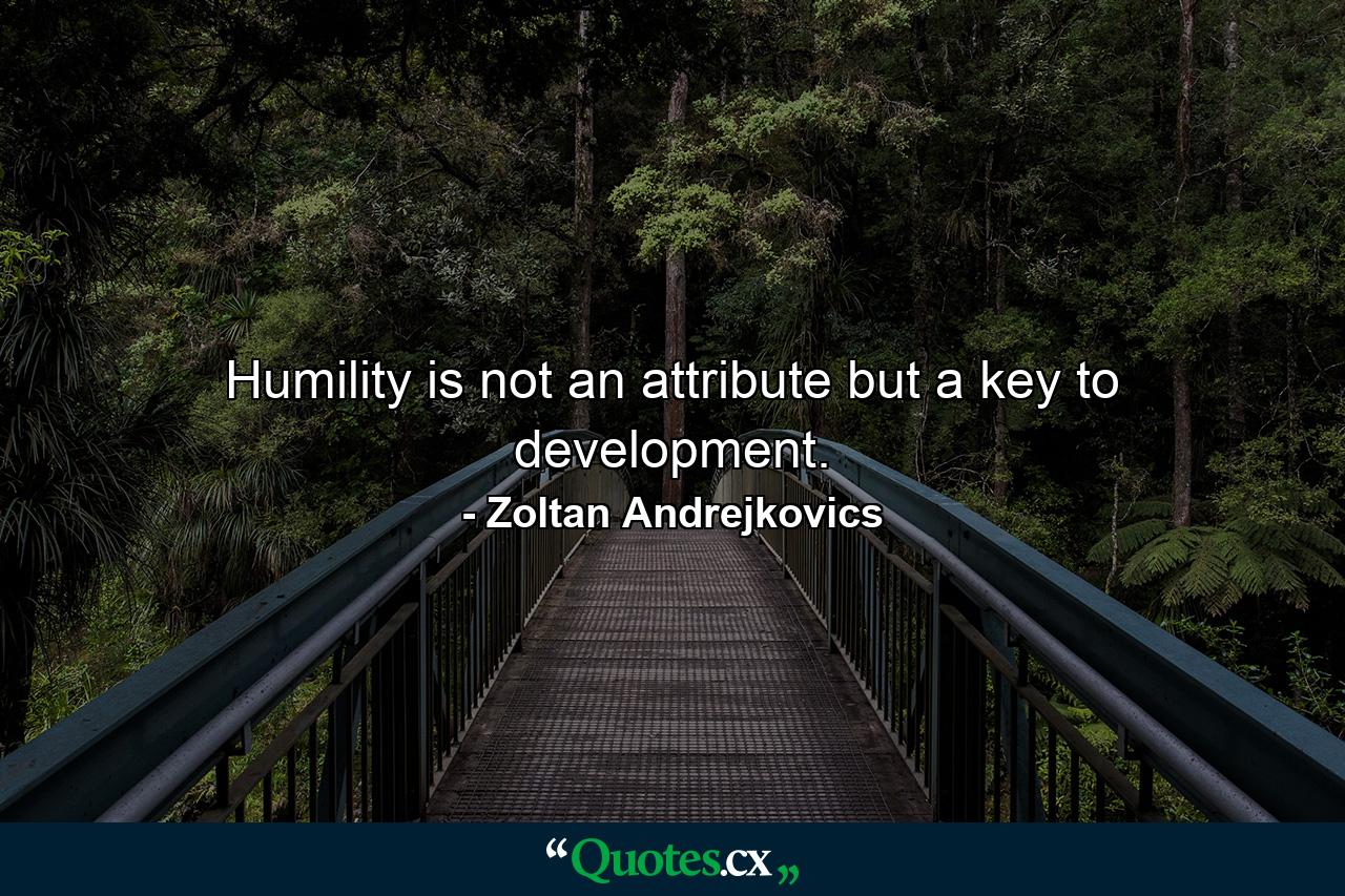 Humility is not an attribute but a key to development. - Quote by Zoltan Andrejkovics