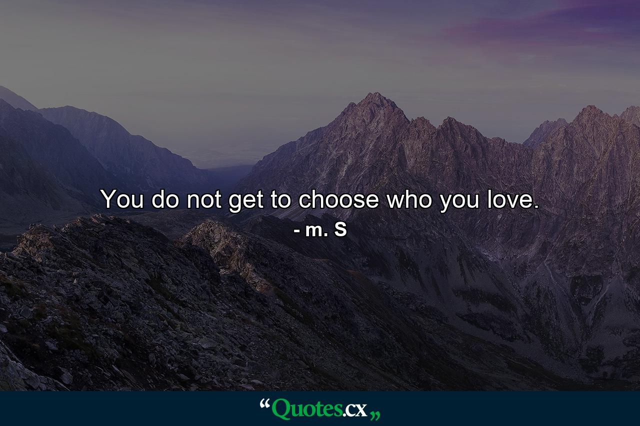 You do not get to choose who you love. - Quote by m. S