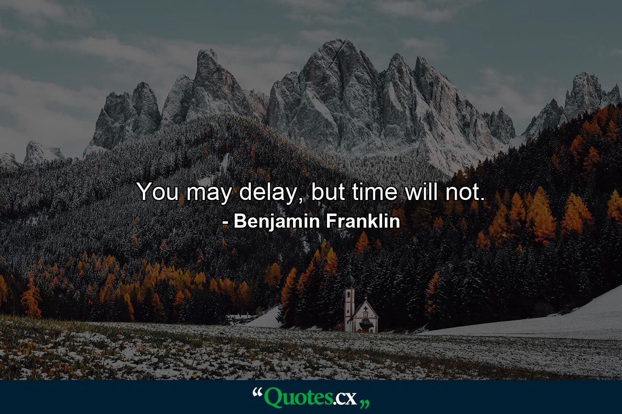 You may delay, but time will not. - Quote by Benjamin Franklin