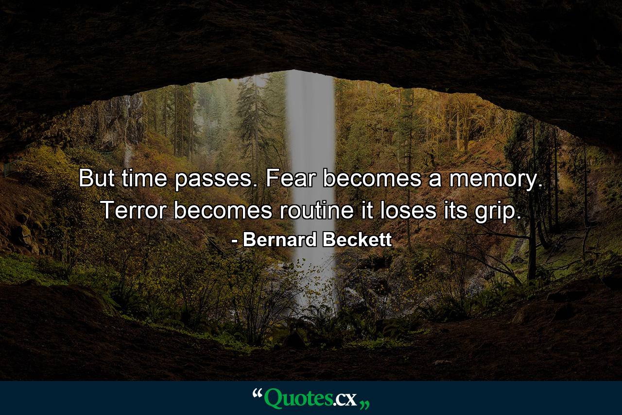 But time passes. Fear becomes a memory. Terror becomes routine it loses its grip. - Quote by Bernard Beckett