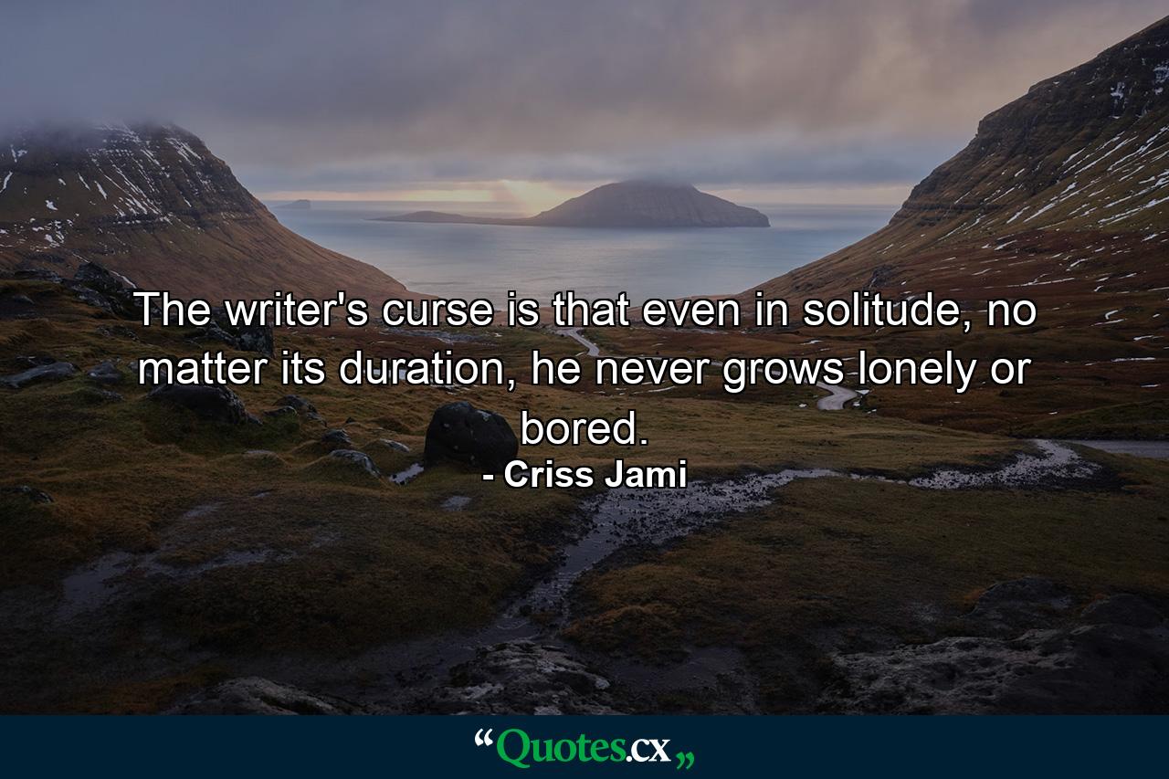 The writer's curse is that even in solitude, no matter its duration, he never grows lonely or bored. - Quote by Criss Jami