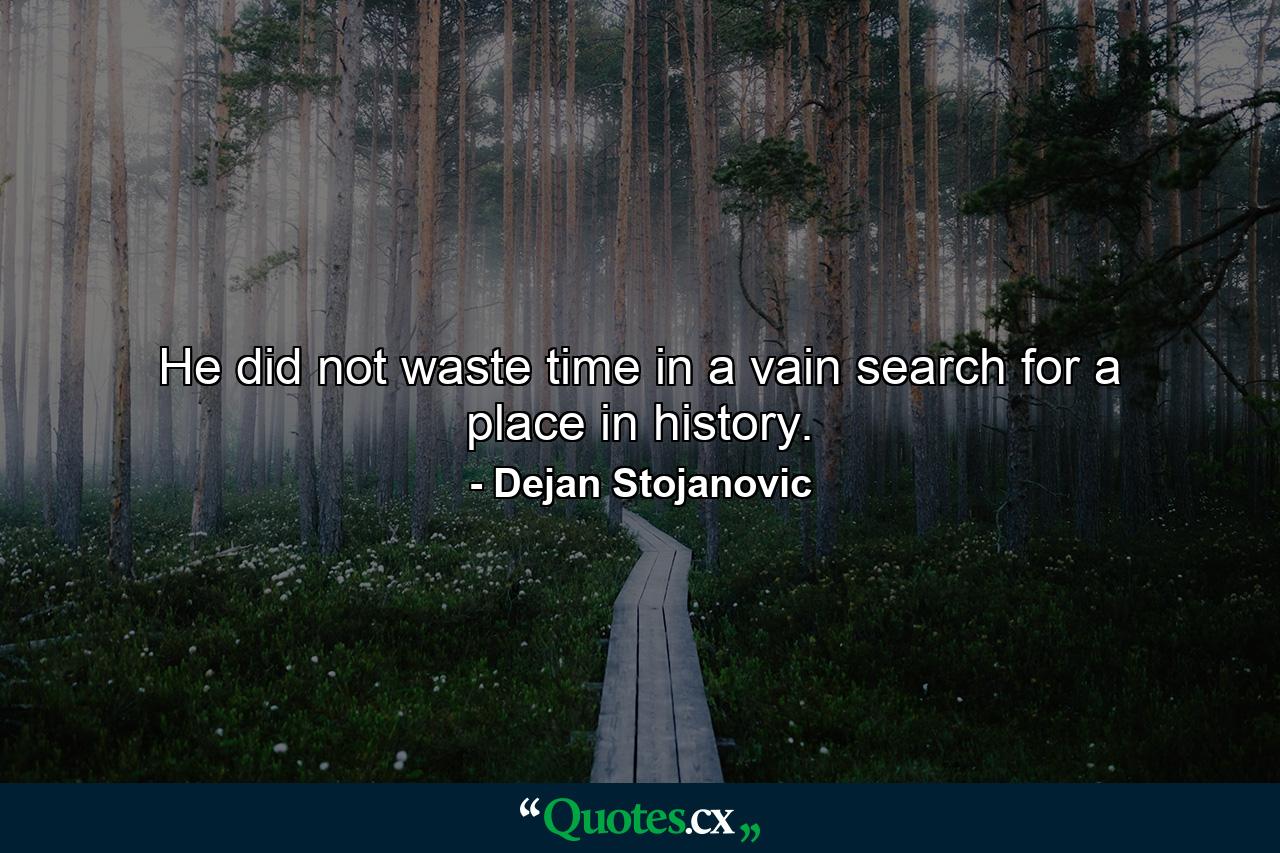 He did not waste time in a vain search for a place in history. - Quote by Dejan Stojanovic