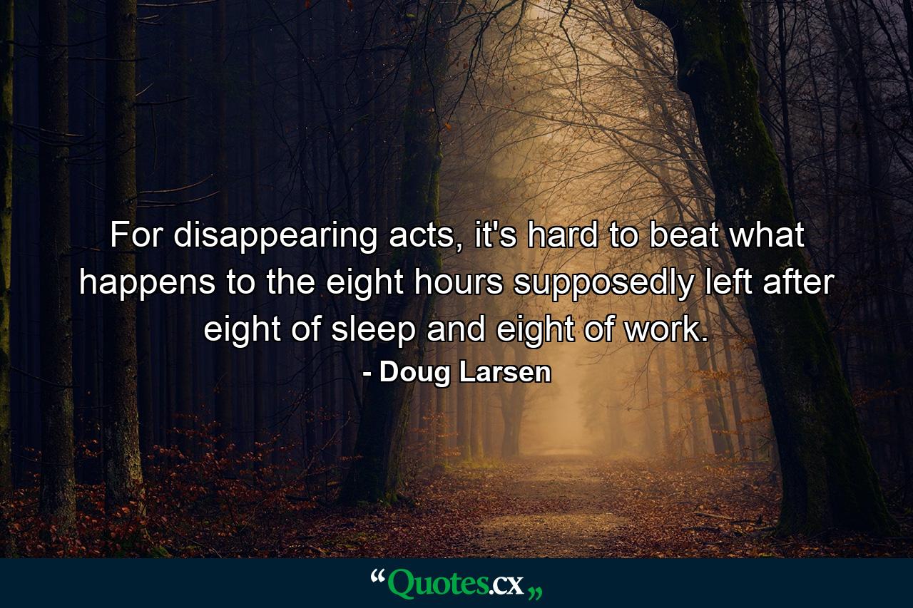 For disappearing acts, it's hard to beat what happens to the eight hours supposedly left after eight of sleep and eight of work. - Quote by Doug Larsen