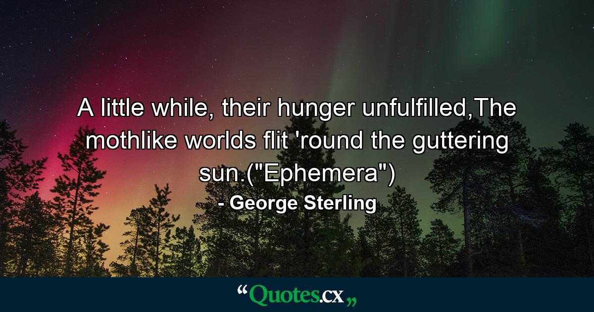 A little while, their hunger unfulfilled,The mothlike worlds flit 'round the guttering sun.(