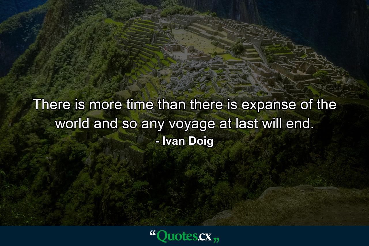 There is more time than there is expanse of the world and so any voyage at last will end. - Quote by Ivan Doig