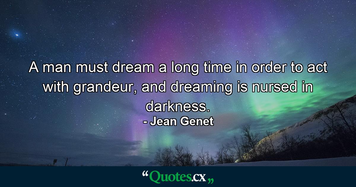 A man must dream a long time in order to act with grandeur, and dreaming is nursed in darkness. - Quote by Jean Genet