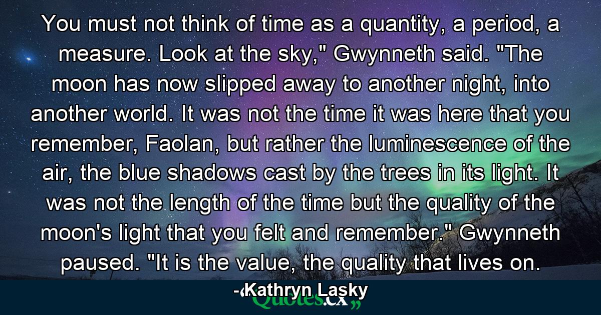 You must not think of time as a quantity, a period, a measure. Look at the sky,