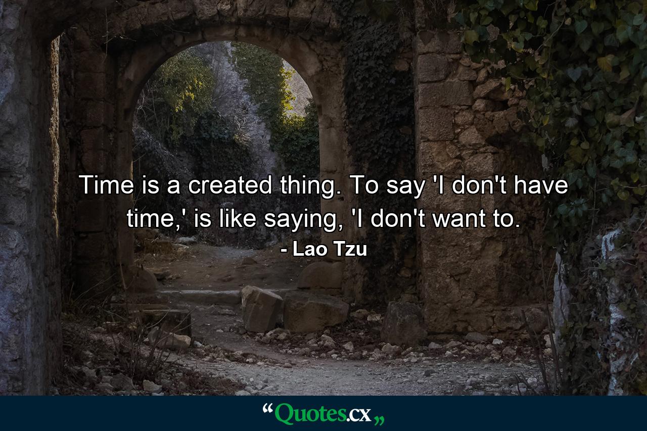 Time is a created thing. To say 'I don't have time,' is like saying, 'I don't want to. - Quote by Lao Tzu