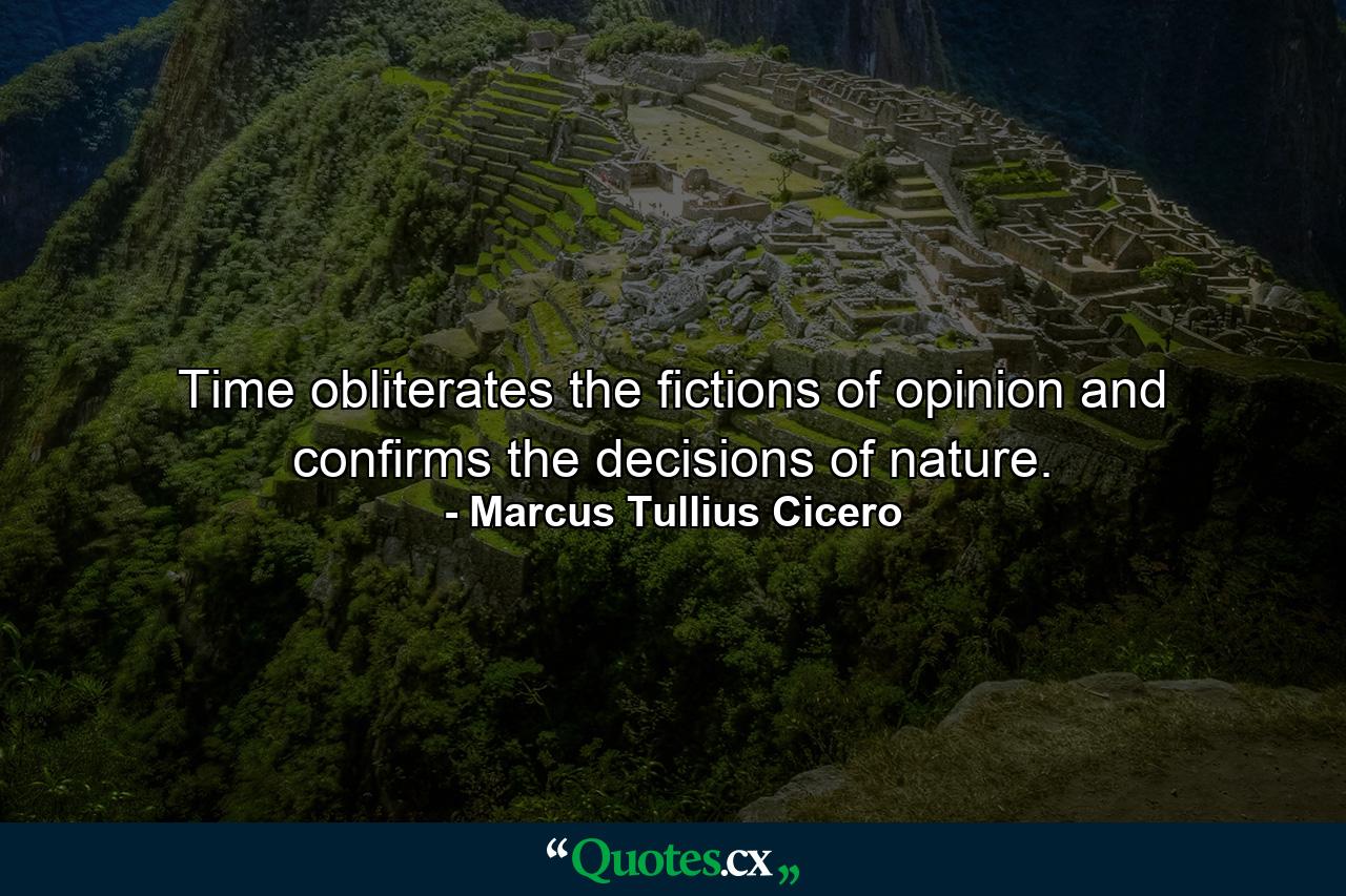 Time obliterates the fictions of opinion and confirms the decisions of nature. - Quote by Marcus Tullius Cicero