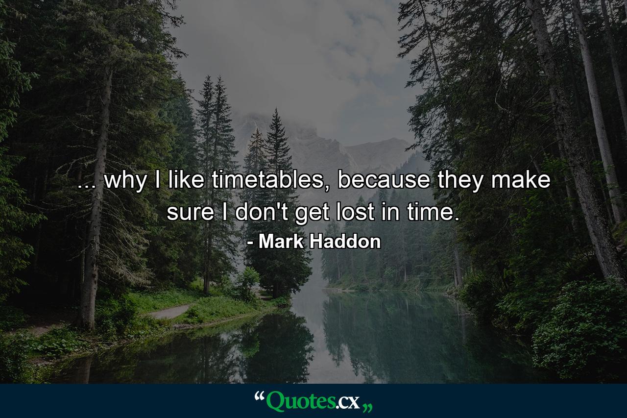 ... why I like timetables, because they make sure I don't get lost in time. - Quote by Mark Haddon