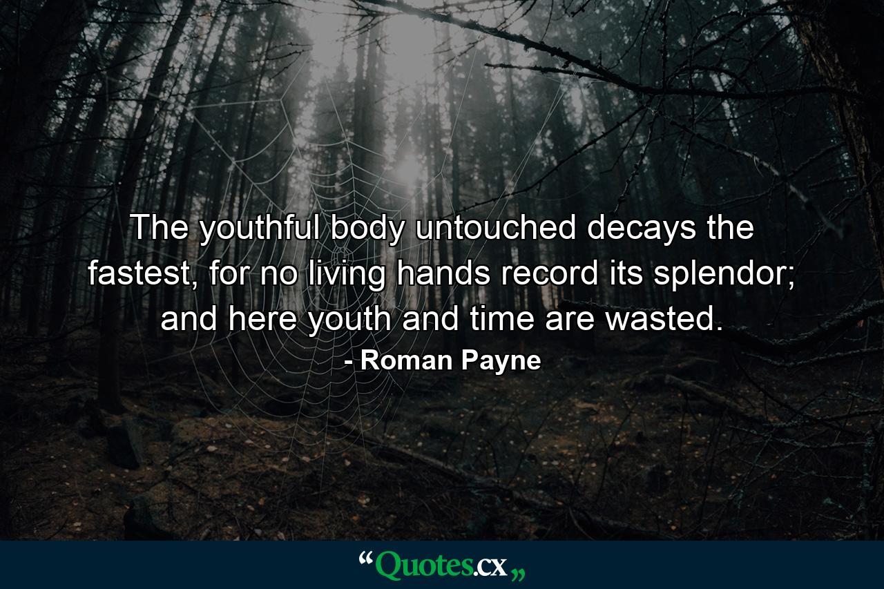 The youthful body untouched decays the fastest, for no living hands record its splendor; and here youth and time are wasted. - Quote by Roman Payne