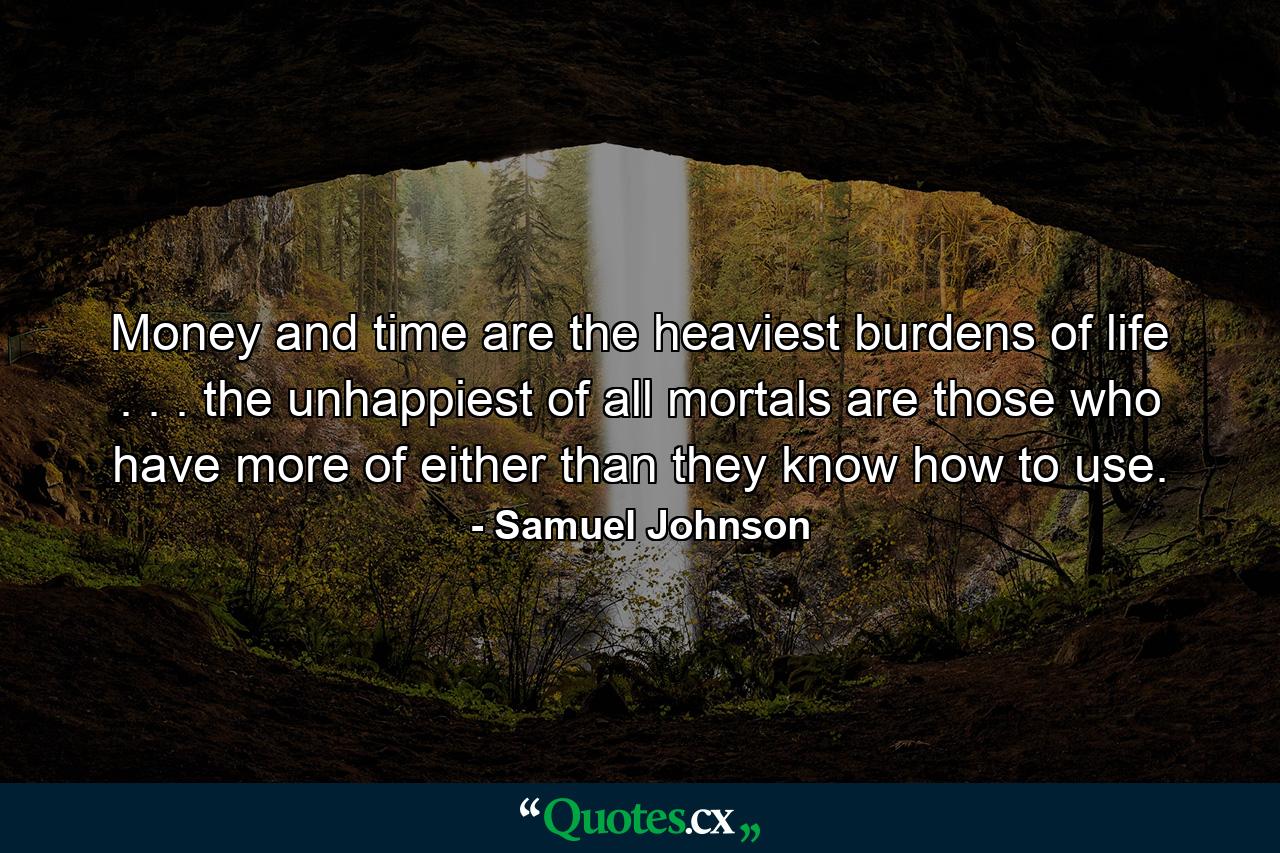 Money and time are the heaviest burdens of life . . . the unhappiest of all mortals are those who have more of either than they know how to use. - Quote by Samuel Johnson