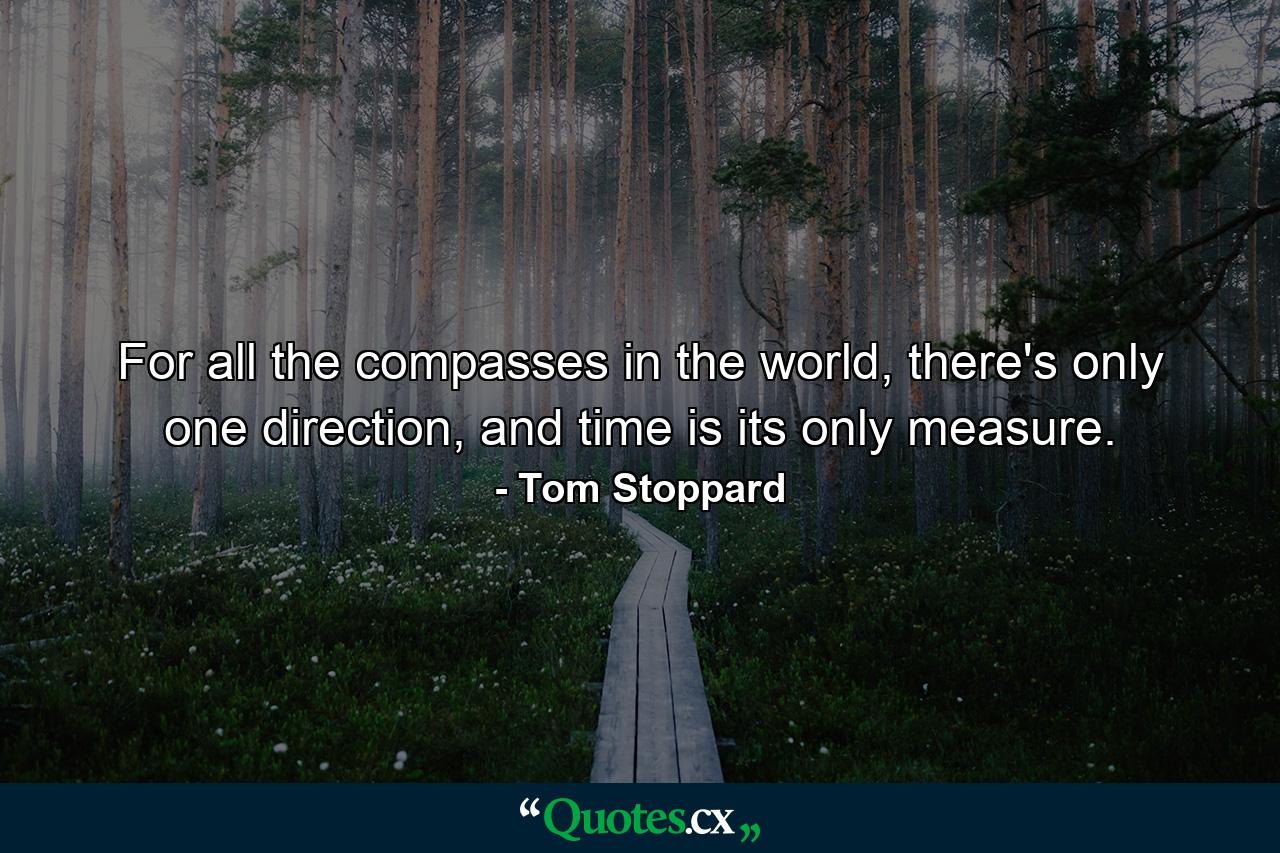 For all the compasses in the world, there's only one direction, and time is its only measure. - Quote by Tom Stoppard