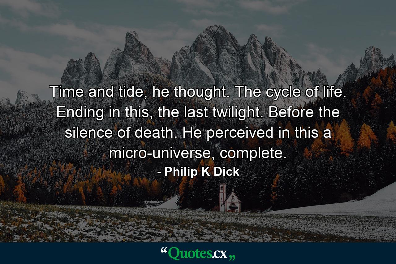 Time and tide, he thought. The cycle of life. Ending in this, the last twilight. Before the silence of death. He perceived in this a micro-universe, complete. - Quote by Philip K Dick