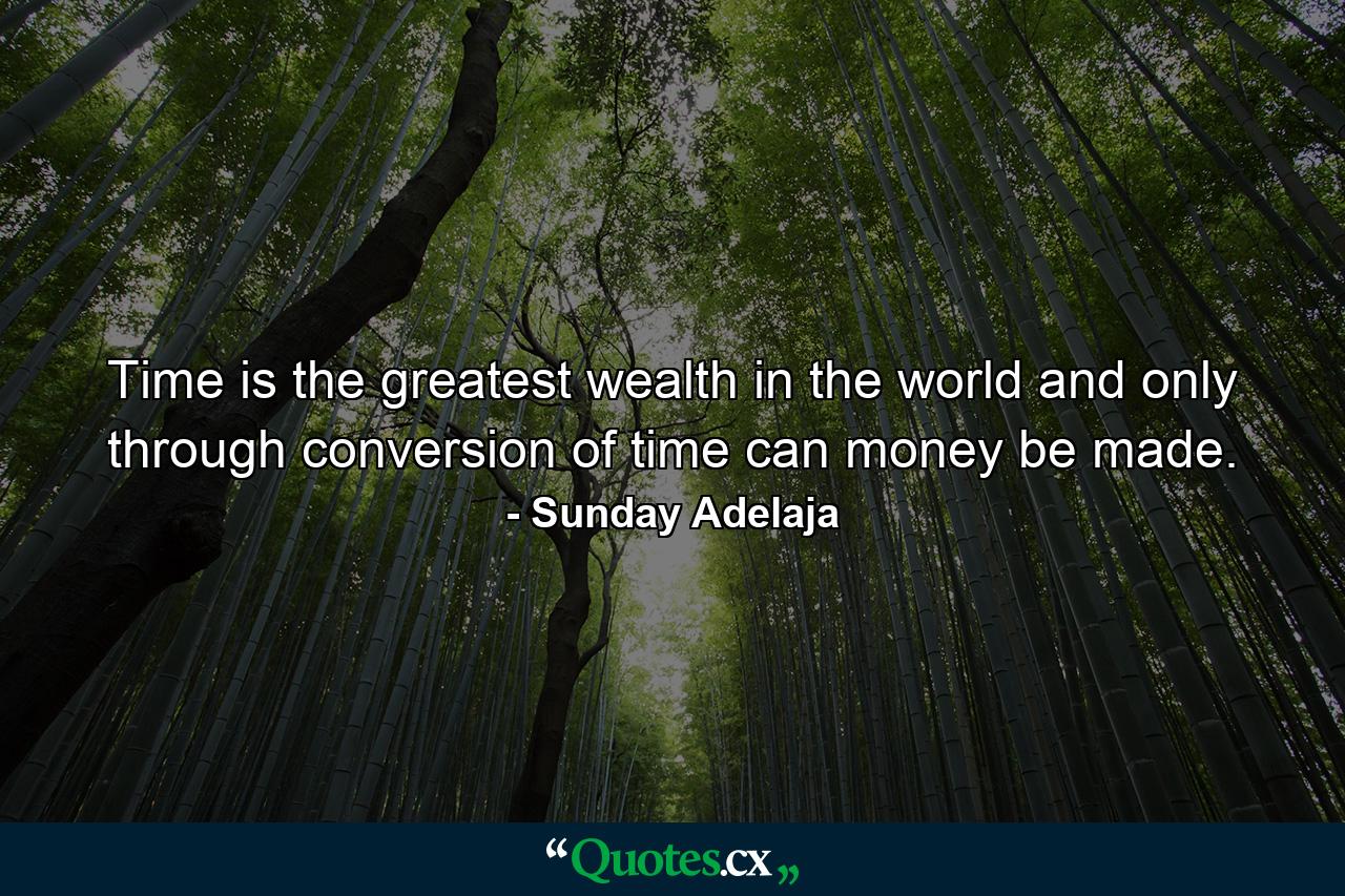 Time is the greatest wealth in the world and only through conversion of time can money be made. - Quote by Sunday Adelaja