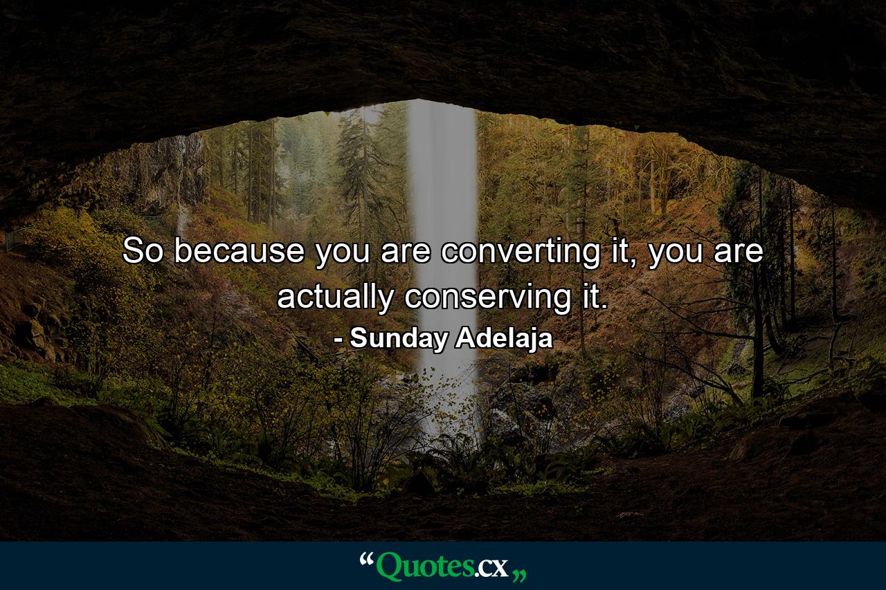 So because you are converting it, you are actually conserving it. - Quote by Sunday Adelaja