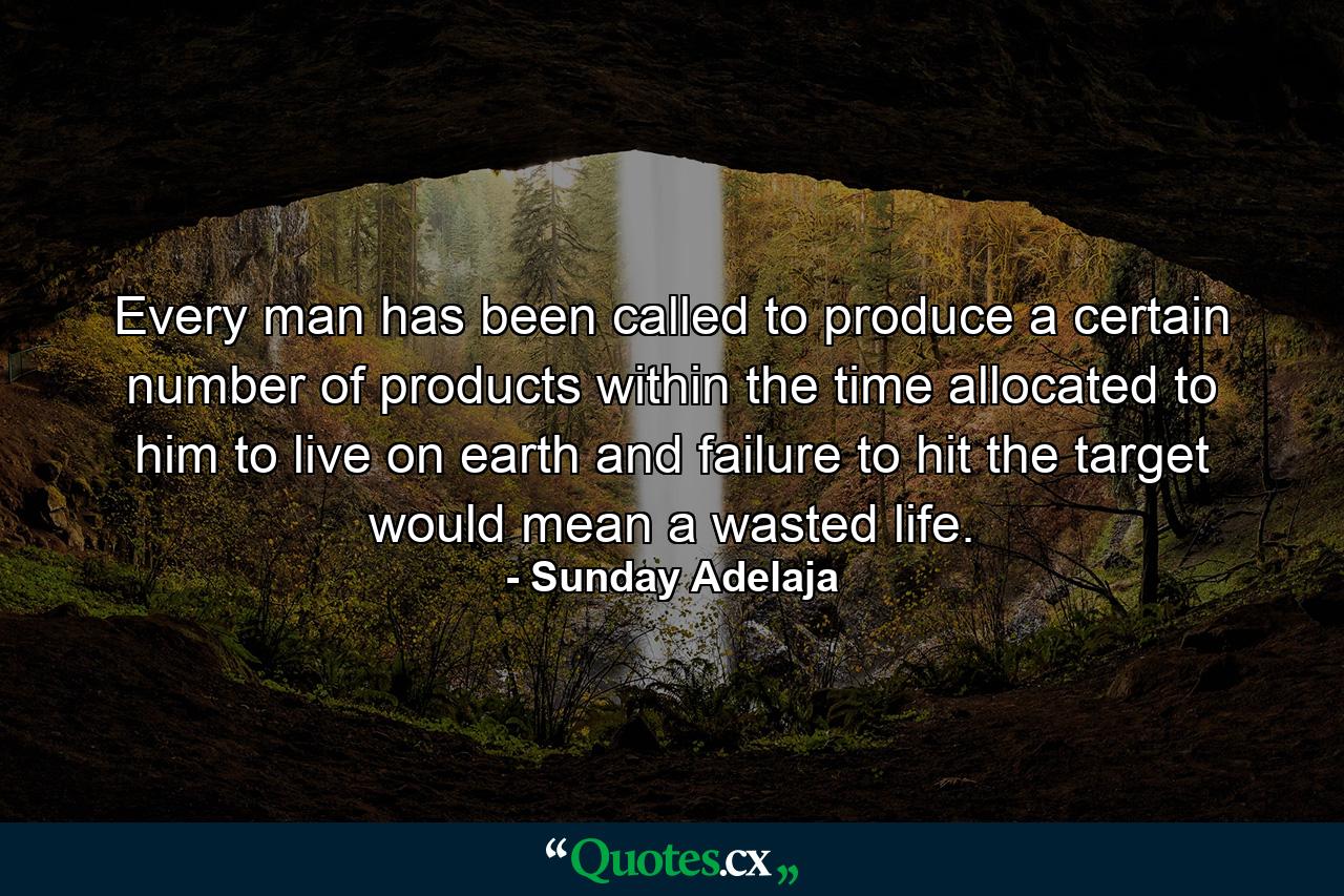 Every man has been called to produce a certain number of products within the time allocated to him to live on earth and failure to hit the target would mean a wasted life. - Quote by Sunday Adelaja