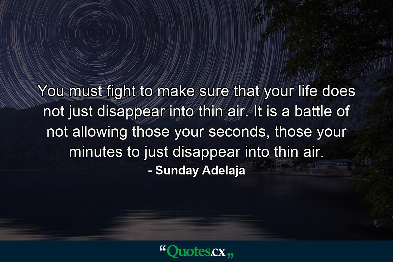 You must fight to make sure that your life does not just disappear into thin air. It is a battle of not allowing those your seconds, those your minutes to just disappear into thin air. - Quote by Sunday Adelaja