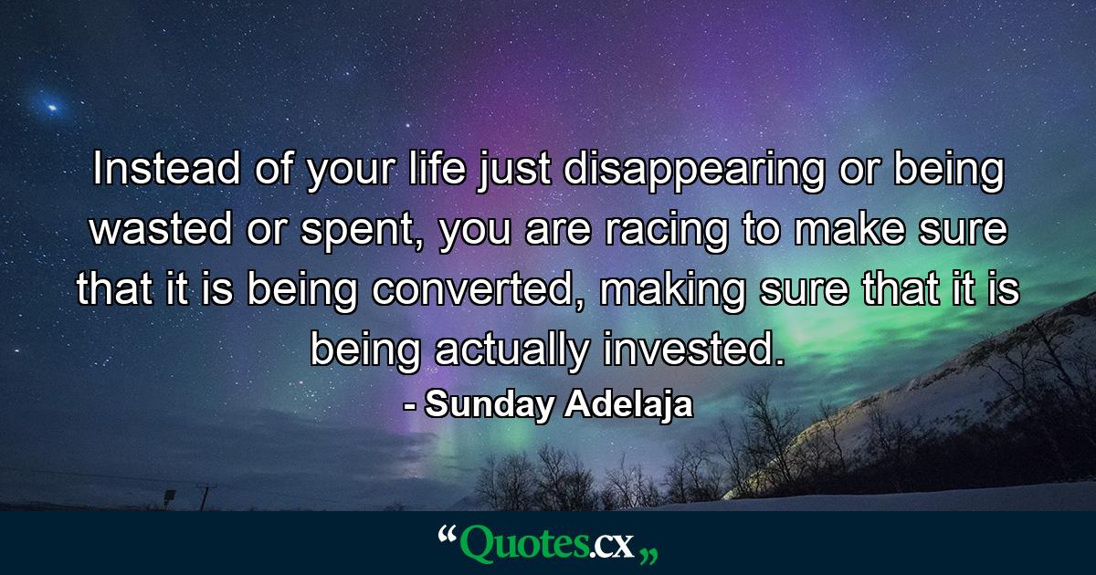 Instead of your life just disappearing or being wasted or spent, you are racing to make sure that it is being converted, making sure that it is being actually invested. - Quote by Sunday Adelaja