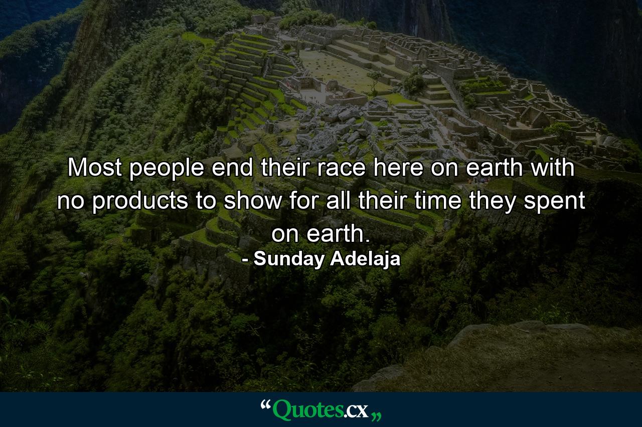 Most people end their race here on earth with no products to show for all their time they spent on earth. - Quote by Sunday Adelaja