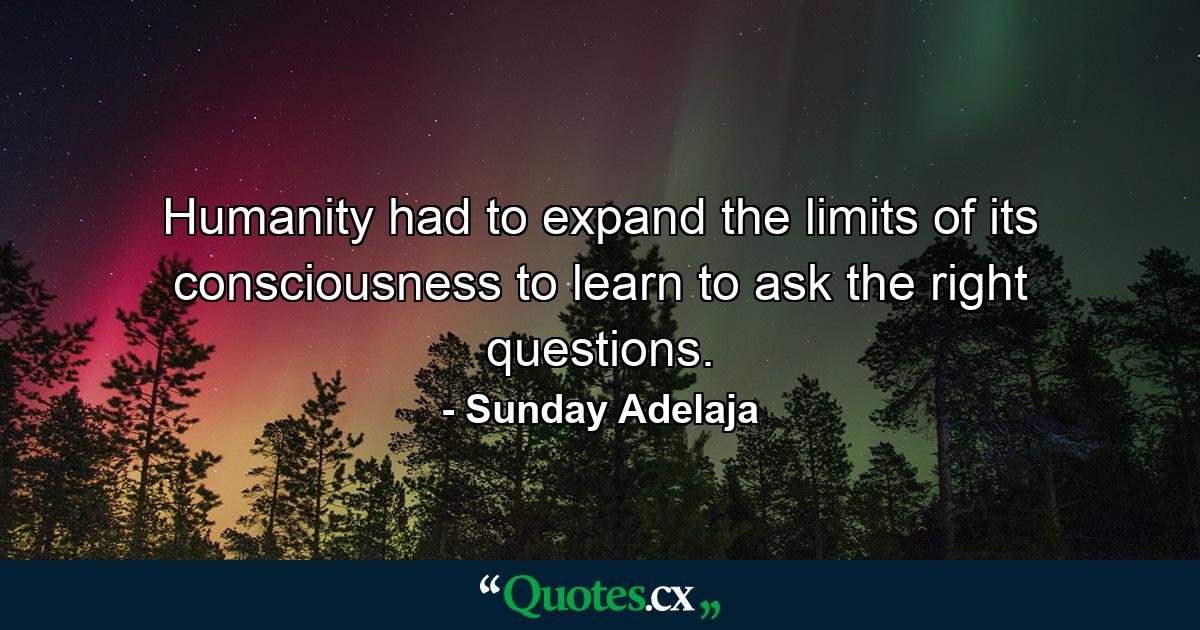 Humanity had to expand the limits of its consciousness to learn to ask the right questions. - Quote by Sunday Adelaja