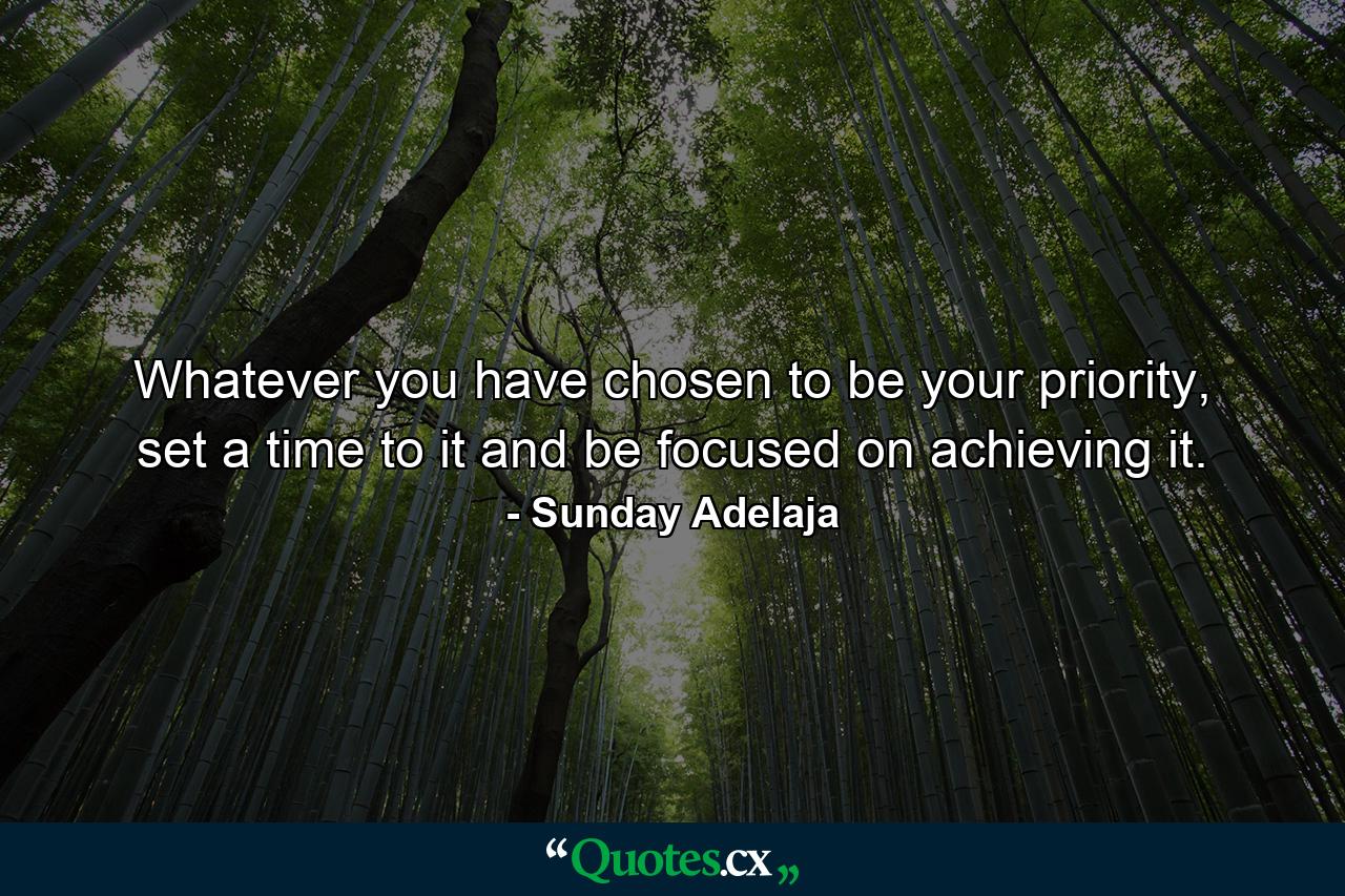 Whatever you have chosen to be your priority, set a time to it and be focused on achieving it. - Quote by Sunday Adelaja